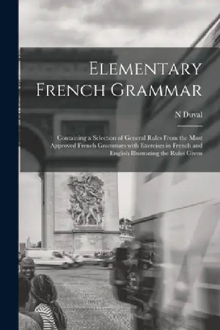 Elementary French Grammar [microform]: Containing a Selection of General Rules From the Most Approved French Grammars With Exercises in French and Eng by N. Duval