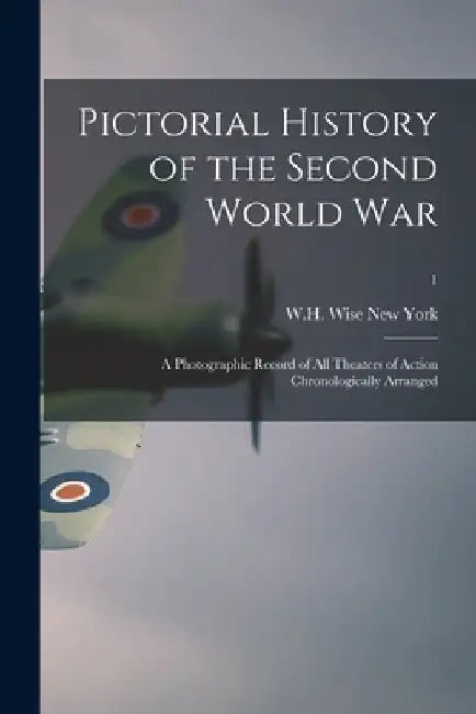 Pictorial History of the Second World War; a Photographic Record of All Theaters of Action Chronologically Arranged; 1 by W. H. Wise New York