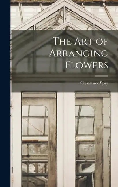 The Art of Arranging Flowers by Constance 1886-1960 Spry