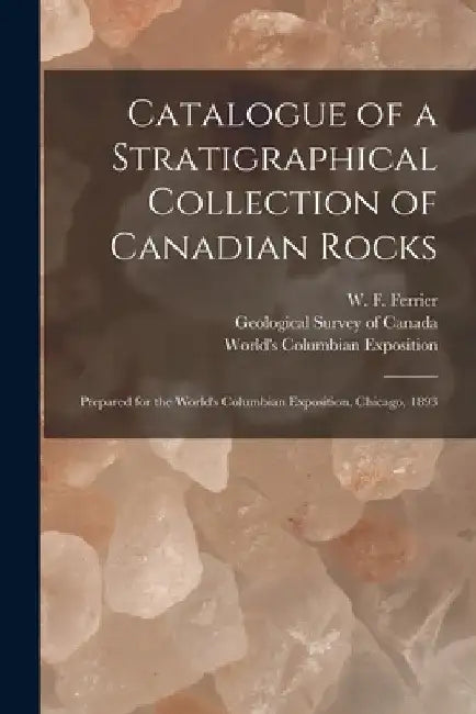 Catalogue of a Stratigraphical Collection of Canadian Rocks [microform]: Prepared for the World's Columbian Exposition, Chicago, 1893 by W. F. (Walter Frederick) 18 Ferrier