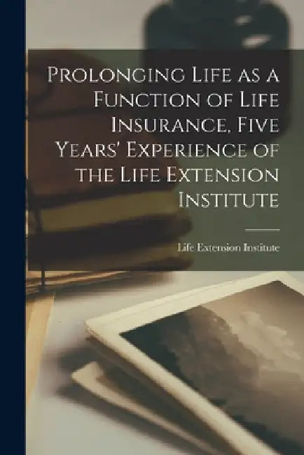 Prolonging Life as a Function of Life Insurance, Five Years' Experience of the Life Extension Institute by Life Extension Institute