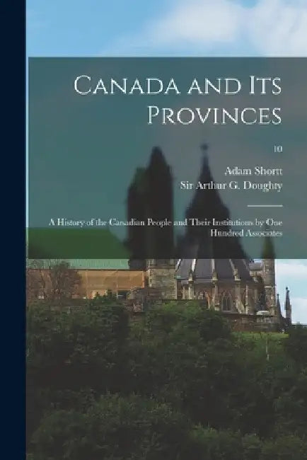 Canada and Its Provinces; a History of the Canadian People and Their Institutions by One Hundred Associates; 10 by Adam 1859-1931 Shortt