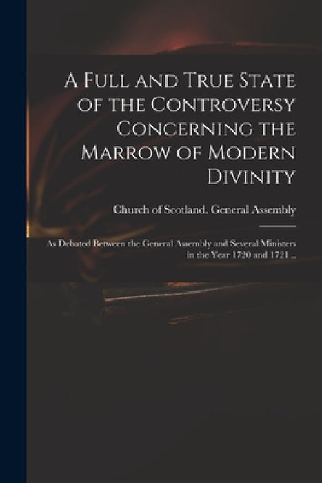 A Full and True State of the Controversy Concerning the Marrow of Modern Divinity: as Debated Between the General Assembly and Several Ministers in th by Church of Scotland General Assembly