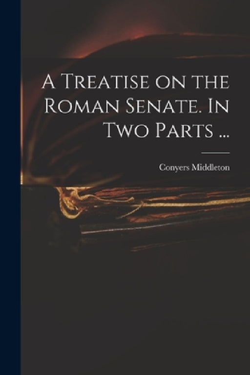 A Treatise on the Roman Senate. In Two Parts ... by Conyers 1683-1750 Middleton