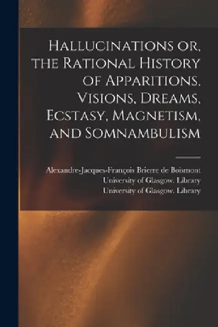 Hallucinations or, the Rational History of Apparitions, Visions, Dreams, Ecstasy, Magnetism, and Somnambulism [electronic Resource] by Alexandre-Jacque Brierre de Boismont