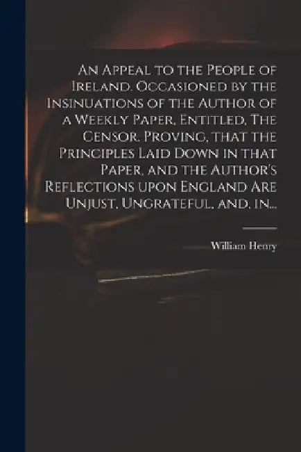 An Appeal to the People of Ireland. Occasioned by the Insinuations of the Author of a Weekly Paper, Entitled, The Censor. Proving, That the Principles by William D. 1768 Henry