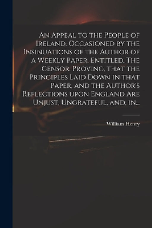 An Appeal to the People of Ireland. Occasioned by the Insinuations of the Author of a Weekly Paper, Entitled, The Censor. Proving, That the Principles by William D. 1768 Henry