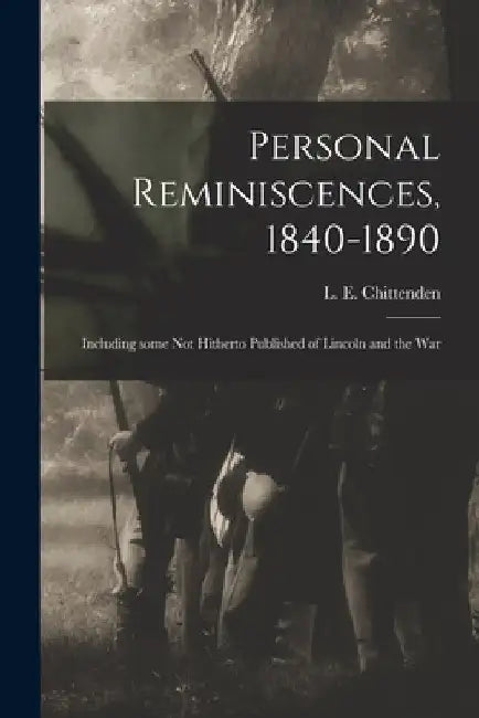 Personal Reminiscences, 1840-1890: Including Some Not Hitherto Published of Lincoln and the War by L. E. (Lucius Eugene) 18 Chittenden