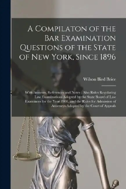 A Compilaton of the Bar Examination Questions of the State of New York, Since 1896: With Answers, References and Notes; Also Rules Regulating Law Exam by Wilson Bird 1863- Brice