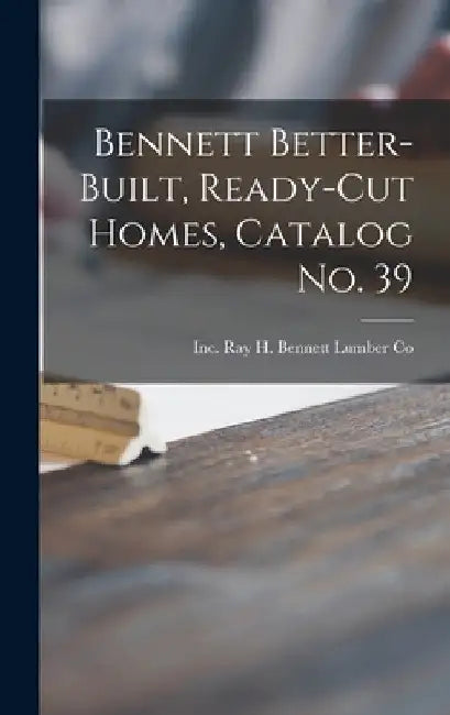 Bennett Better-built, Ready-cut Homes, Catalog No. 39 by Inc Ray H. Bennett Lumber Co