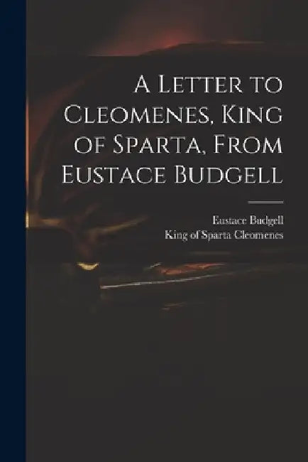 A Letter to Cleomenes, King of Sparta, From Eustace Budgell by Eustace 1686-1737 Budgell