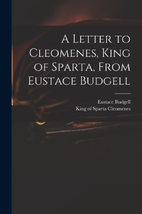 A Letter to Cleomenes, King of Sparta, From Eustace Budgell by Eustace 1686-1737 Budgell, King Of Sparta D. 219 B. C. Cleomenes
