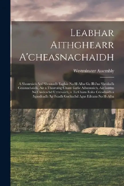 Leabhar Aithghearr A'cheasnachaidh [microform]: a Shonruich Ard Sheanadh Eaglais Na H-alba Gu Bhi'na Sheòladh Ceasnachaidh, Air a Tharruing Chum Gælic by Westminster Assembly