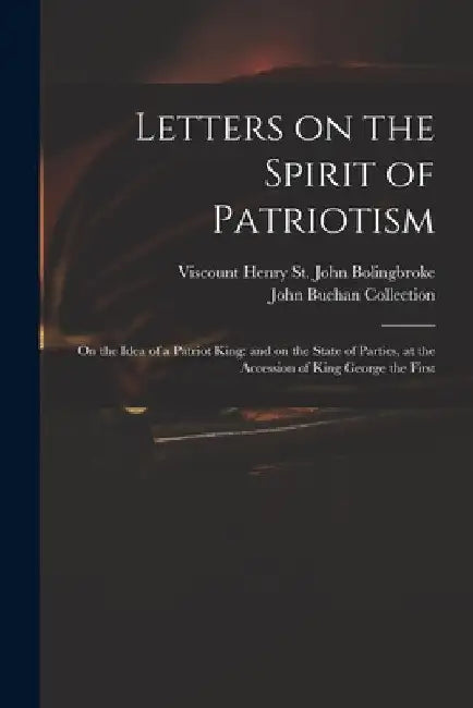 Letters on the Spirit of Patriotism: on the Idea of a Patriot King: and on the State of Parties, at the Accession of King George the First by Henry St John Viscount Bolingbroke