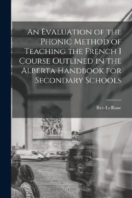 An Evaluation of the Phonic Method of Teaching the French I Course Outlined in the Alberta Handbook for Secondary Schools by Ren LeBlanc