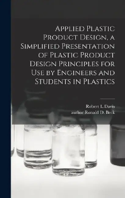 Applied Plastic Product Design, a Simplified Presentation of Plastic Product Design Principles for Use by Engineers and Students in Plastics by Robert L. Davis