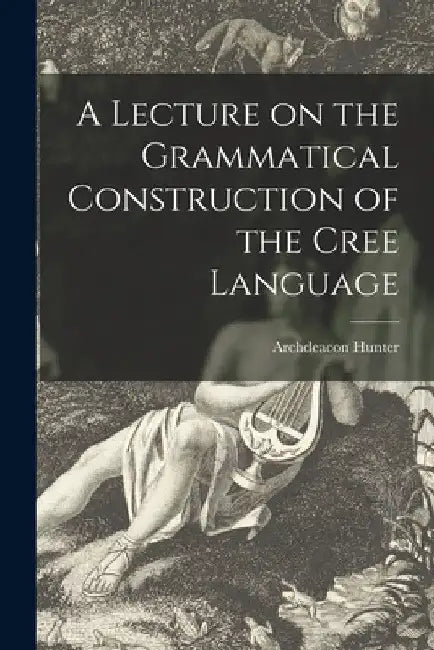 A Lecture on the Grammatical Construction of the Cree Language by Archdeacon Hunter