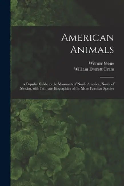 American Animals [microform]: a Popular Guide to the Mammals of North America, North of Mexico, With Intimate Biographies of the More Familiar Speci by Witmer 1866-1939 Stone