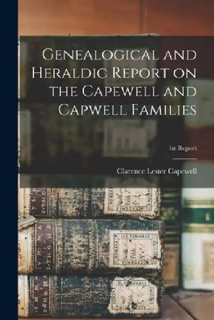 Genealogical and Heraldic Report on the Capewell and Capwell Families; 1st Report by Clarence Lester 1869- Capewell