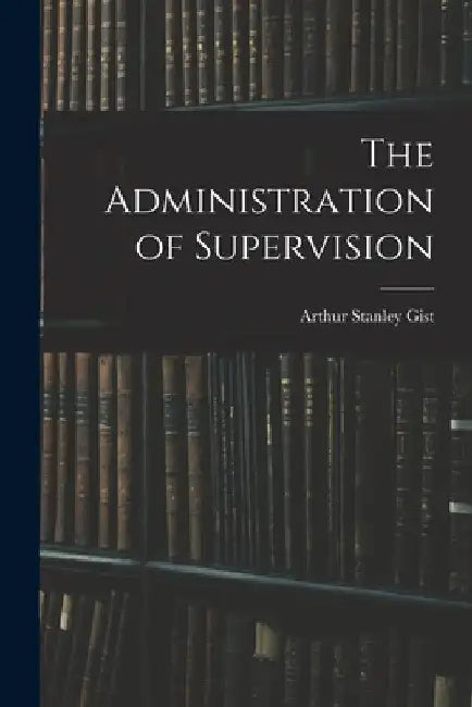 The Administration of Supervision by Arthur Stanley 1883- Gist