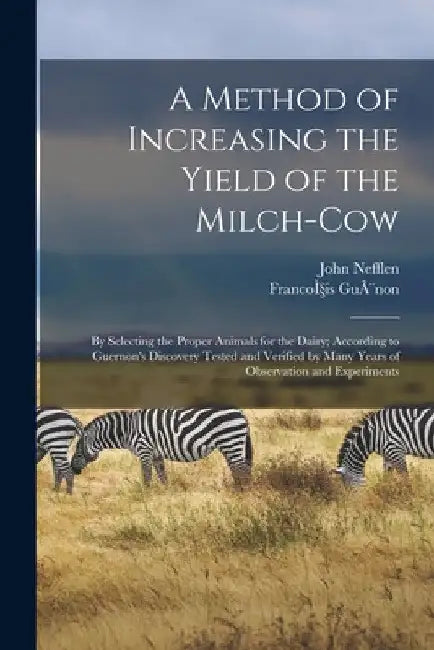 A Method of Increasing the Yield of the Milch-cow [microform]: by Selecting the Proper Animals for the Dairy; According to Guernon's Discovery Tested by John Nefflen