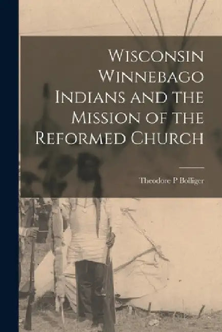 Wisconsin Winnebago Indians and the Mission of the Reformed Church by Theodore P. Bolliger