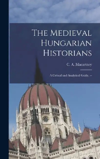 The Medieval Hungarian Historians: a Critical and Analytical Guide. -- by C. a. (Carlile Aylmer) 18 Macartney