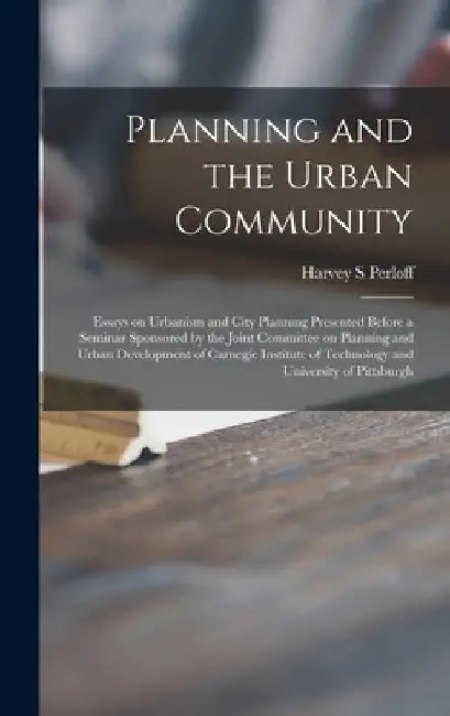 Planning and the Urban Community: Essays on Urbanism and City Planning Presented Before a Seminar Sponsored by the Joint Committee on Planning and Urb by Harvey S. Perloff