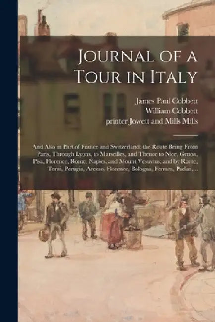 Journal of a Tour in Italy: and Also in Part of France and Switzerland; the Route Being From Paris, Through Lyons, to Marseilles, and Thence to Ni by James Paul 1803-1881 Cobbett