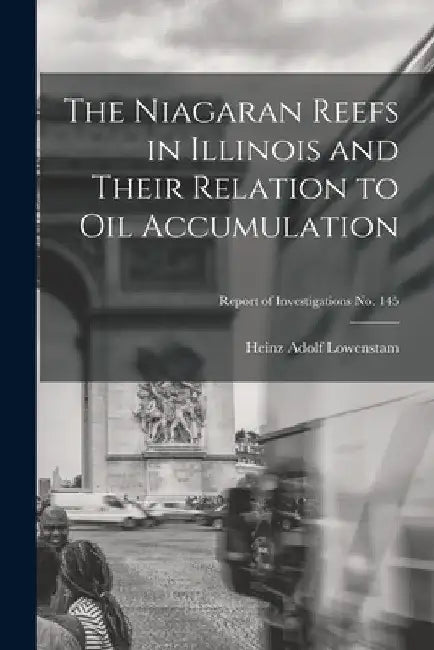 The Niagaran Reefs in Illinois and Their Relation to Oil Accumulation; Report of Investigations No. 145 by Heinz Adolf 1912- Lowenstam