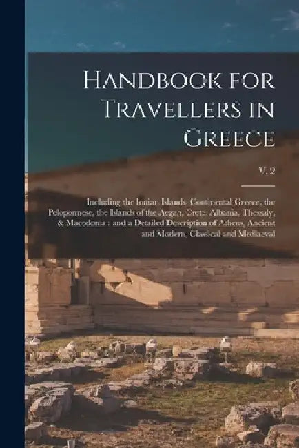 Handbook for Travellers in Greece: Including the Ionian Islands, Continental Greece, the Peloponnese, the Islands of the Aegan, Crete, Albania, Thessa by Anonymous