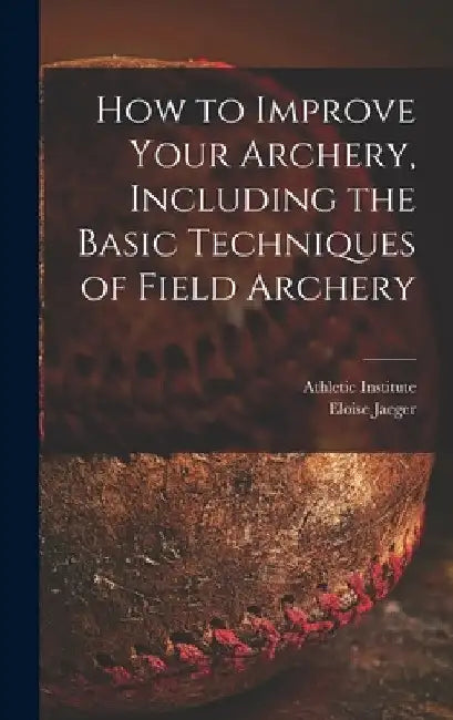 How to Improve Your Archery, Including the Basic Techniques of Field Archery by Athletic Institute