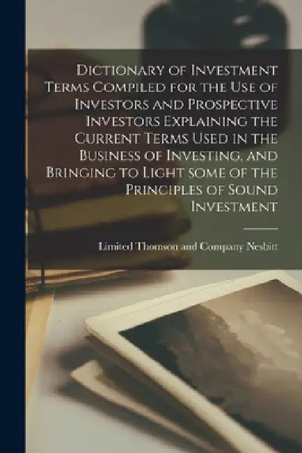 Dictionary of Investment Terms Compiled for the Use of Investors and Prospective Investors Explaining the Current Terms Used in the Business of Invest by Thomson and Company Limited Nesbitt