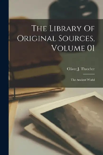 The Library Of Original Sources, Volume 01: The Ancient World by Oliver J. (Oliver Joseph) Thatcher