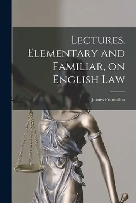 Lectures, Elementary and Familiar, on English Law by James 1802-1866 Francillon