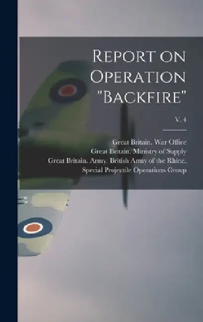 Report on Operation "Backfire"; v. 4 by Great Britain War Office