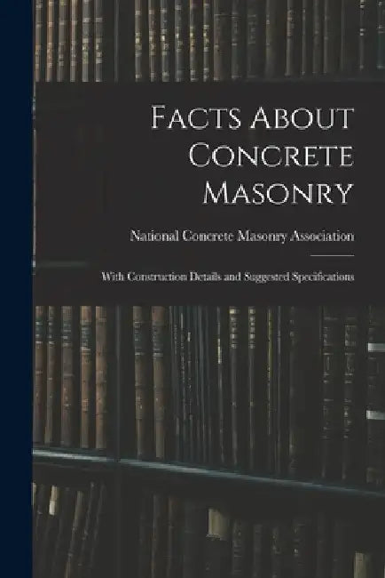 Facts About Concrete Masonry: With Construction Details and Suggested Specifications by National Concrete Masonry Association