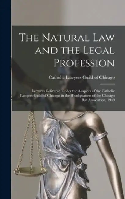 The Natural Law and the Legal Profession: Lectures Delivered Under the Auspices of the Catholic Lawyers Guild of Chicago in the Headquarters of the Ch by Catholic Lawyers Guild of Chicago