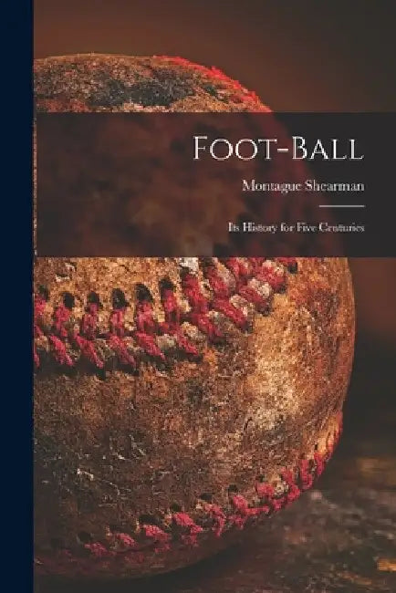 Foot-ball: Its History for Five Centuries by Montague 1857-1930 Shearman