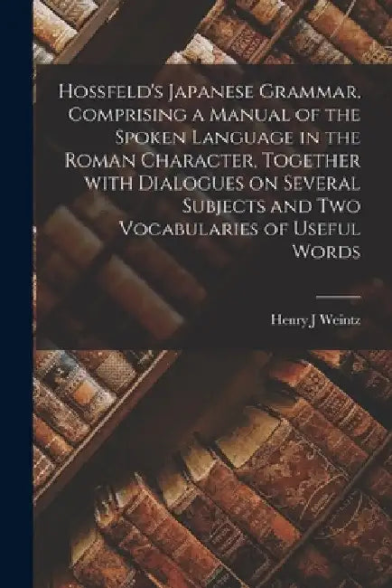 Hossfeld's Japanese Grammar, Comprising a Manual of the Spoken Language in the Roman Character, Together With Dialogues on Several Subjects and Two Vo by Henry J. Weintz