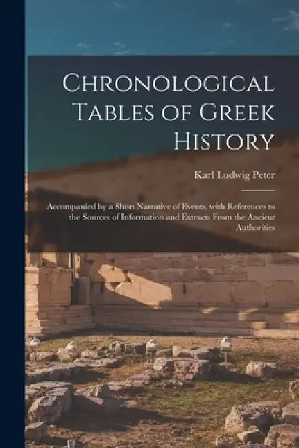 Chronological Tables of Greek History: Accompanied by a Short Narrative of Events, With References to the Sources of Information and Extracts From the by Karl Ludwig 1808-1893 Peter