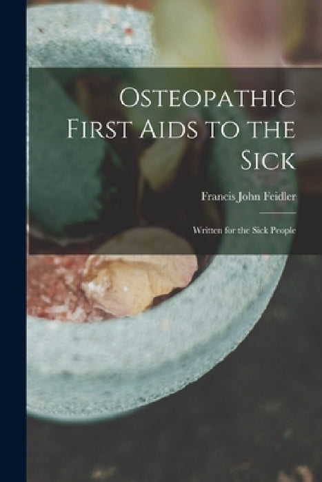 Osteopathic First Aids to the Sick: Written for the Sick People by Francis John Feidler