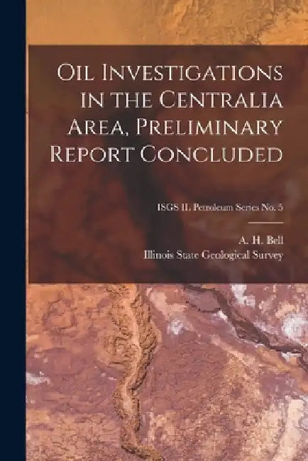 Oil Investigations in the Centralia Area, Preliminary Report Concluded; ISGS IL Petroleum Series No. 5 by A. H. (Alfred Hannam) B. 1895 Bell