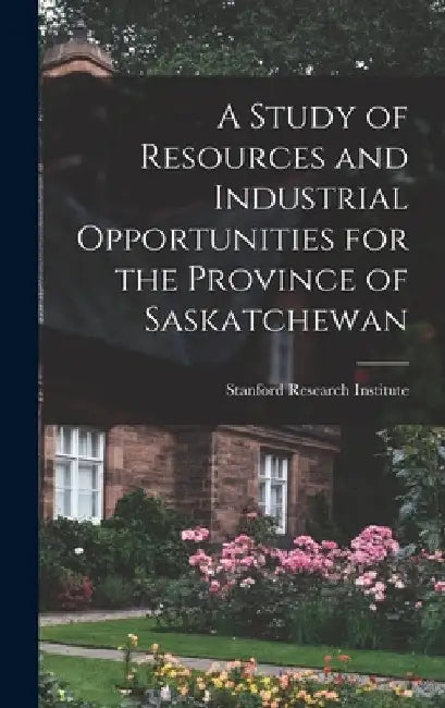 A Study of Resources and Industrial Opportunities for the Province of Saskatchewan by Stanford Research Institute