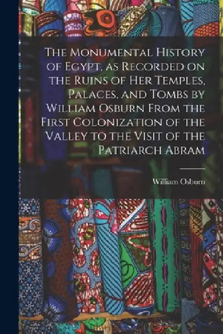 The Monumental History of Egypt, as Recorded on the Ruins of Her Temples, Palaces, and Tombs by William Osburn From the First Colonization of the Vall by William Osburn