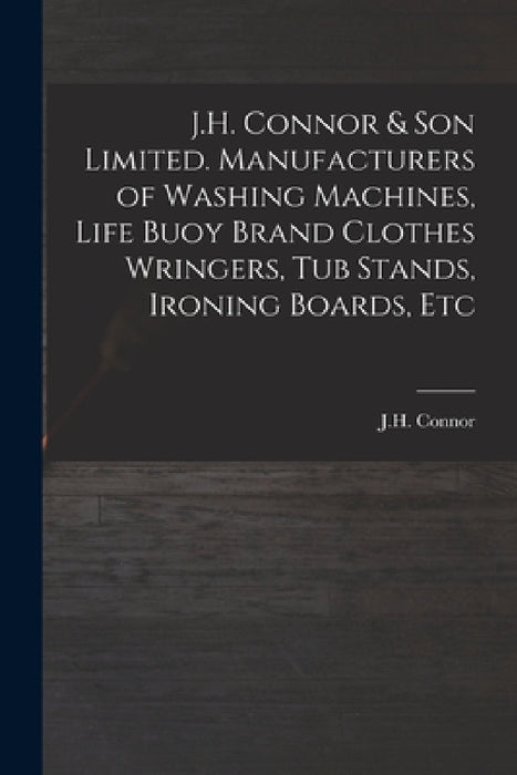 J.H. Connor & Son Limited. Manufacturers of Washing Machines, Life Buoy Brand Clothes Wringers, Tub Stands, Ironing Boards, Etc by J H Connor (Firm)