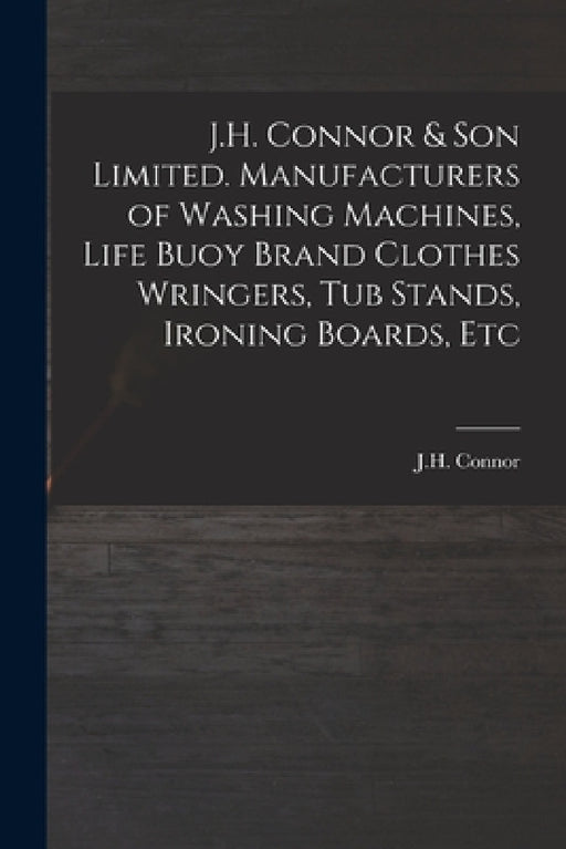 J.H. Connor & Son Limited. Manufacturers of Washing Machines, Life Buoy Brand Clothes Wringers, Tub Stands, Ironing Boards, Etc by J H Connor (Firm)