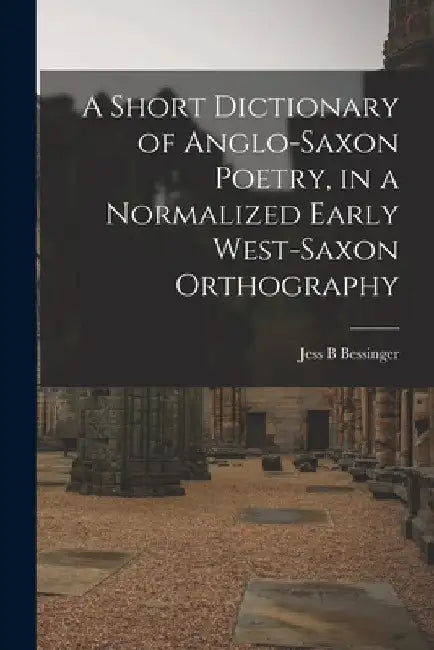 A Short Dictionary of Anglo-Saxon Poetry, in a Normalized Early West-Saxon Orthography by Jess B. Bessinger