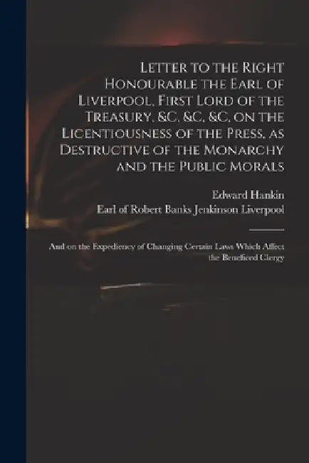 Letter to the Right Honourable the Earl of Liverpool, First Lord of the Treasury, &c, &c, &c, on the Licentiousness of the Press, as Destructive of th by Edward 1747-1835 Hankin
