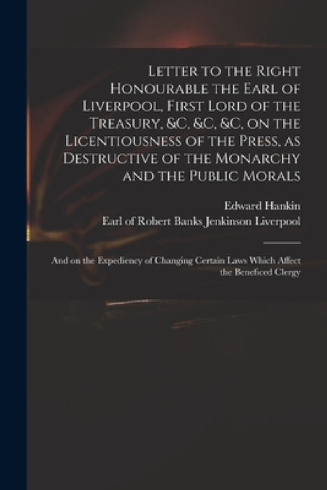Letter to the Right Honourable the Earl of Liverpool, First Lord of the Treasury, &c, &c, &c, on the Licentiousness of the Press, as Destructive of th by Edward 1747-1835 Hankin, Robert Banks Jenkinson Earl Liverpool